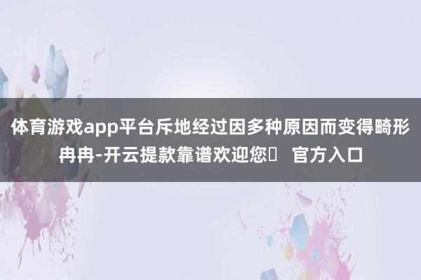 体育游戏app平台斥地经过因多种原因而变得畸形冉冉-开云提款靠谱欢迎您✅ 官方入口