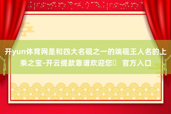 开yun体育网是和四大名砚之一的端砚王人名的上乘之宝-开云提款靠谱欢迎您✅ 官方入口