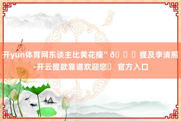 开yun体育网东谈主比黄花瘦”🍂提及李清照-开云提款靠谱欢迎您✅ 官方入口