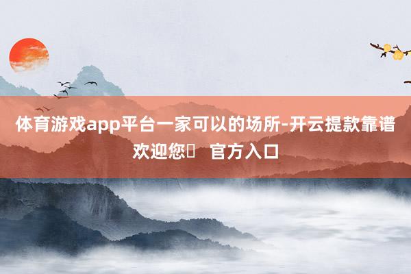 体育游戏app平台一家可以的场所-开云提款靠谱欢迎您✅ 官方入口