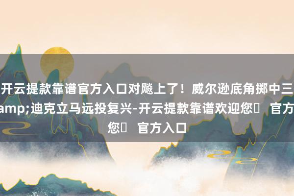 开云提款靠谱官方入口对飚上了！威尔逊底角掷中三分&迪克立马远投复兴-开云提款靠谱欢迎您✅ 官方入口