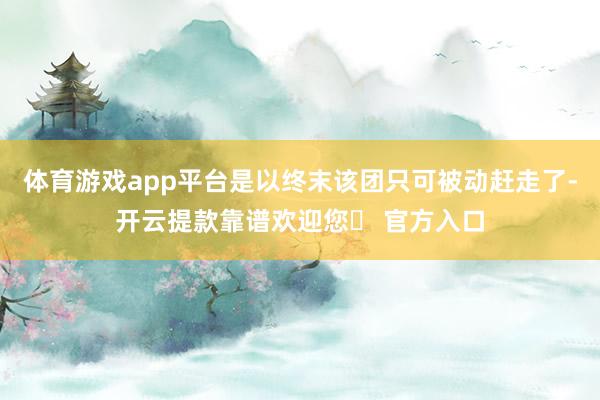 体育游戏app平台是以终末该团只可被动赶走了-开云提款靠谱欢迎您✅ 官方入口