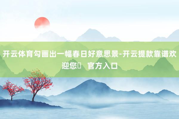 开云体育勾画出一幅春日好意思景-开云提款靠谱欢迎您✅ 官方入口