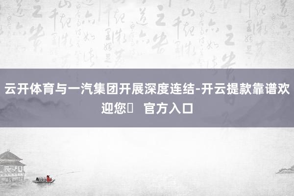 云开体育与一汽集团开展深度连结-开云提款靠谱欢迎您✅ 官方入口