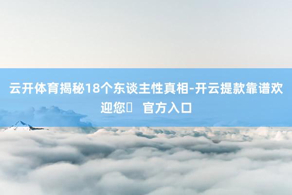 云开体育揭秘18个东谈主性真相-开云提款靠谱欢迎您✅ 官方入口