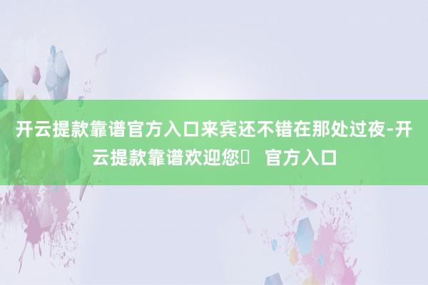 开云提款靠谱官方入口来宾还不错在那处过夜-开云提款靠谱欢迎您✅ 官方入口