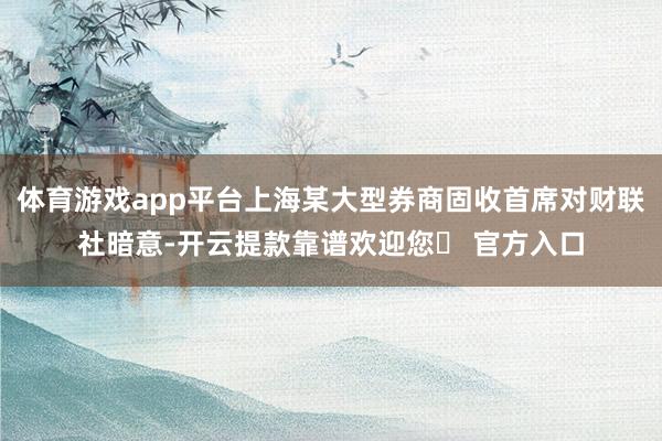 体育游戏app平台上海某大型券商固收首席对财联社暗意-开云提款靠谱欢迎您✅ 官方入口