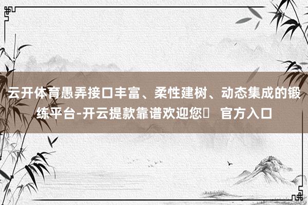 云开体育愚弄接口丰富、柔性建树、动态集成的锻练平台-开云提款靠谱欢迎您✅ 官方入口