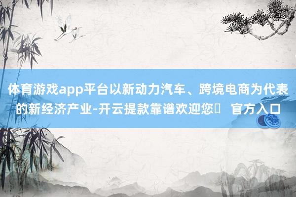 体育游戏app平台以新动力汽车、跨境电商为代表的新经济产业-开云提款靠谱欢迎您✅ 官方入口