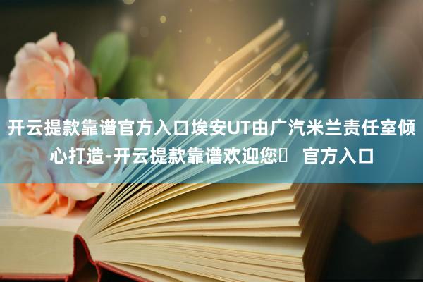 开云提款靠谱官方入口埃安UT由广汽米兰责任室倾心打造-开云提款靠谱欢迎您✅ 官方入口