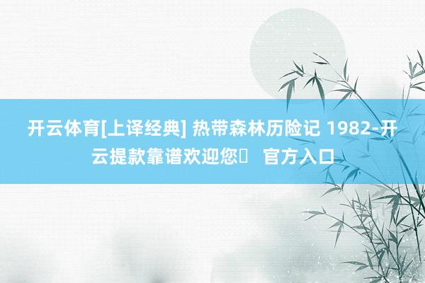 开云体育[上译经典] 热带森林历险记 1982-开云提款靠谱欢迎您✅ 官方入口