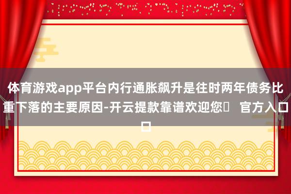 体育游戏app平台内行通胀飙升是往时两年债务比重下落的主要原因-开云提款靠谱欢迎您✅ 官方入口