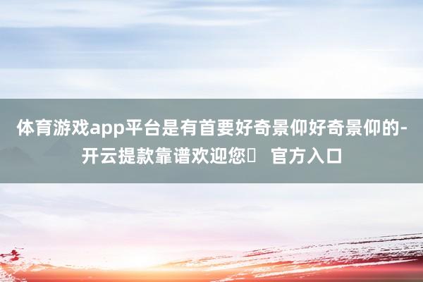 体育游戏app平台是有首要好奇景仰好奇景仰的-开云提款靠谱欢迎您✅ 官方入口