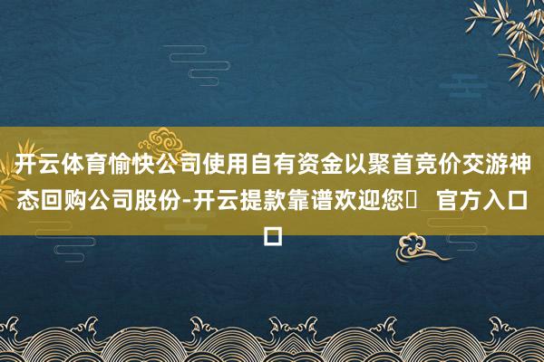 开云体育愉快公司使用自有资金以聚首竞价交游神态回购公司股份-开云提款靠谱欢迎您✅ 官方入口