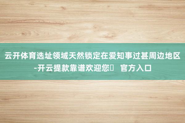 云开体育选址领域天然锁定在爱知事过甚周边地区-开云提款靠谱欢迎您✅ 官方入口