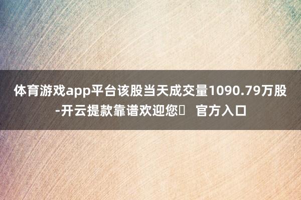 体育游戏app平台该股当天成交量1090.79万股-开云提款靠谱欢迎您✅ 官方入口