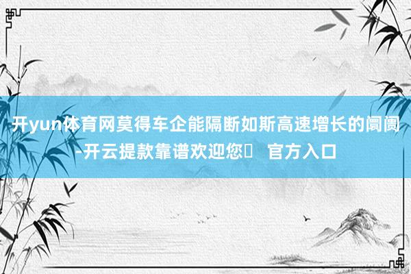 开yun体育网莫得车企能隔断如斯高速增长的阛阓-开云提款靠谱欢迎您✅ 官方入口