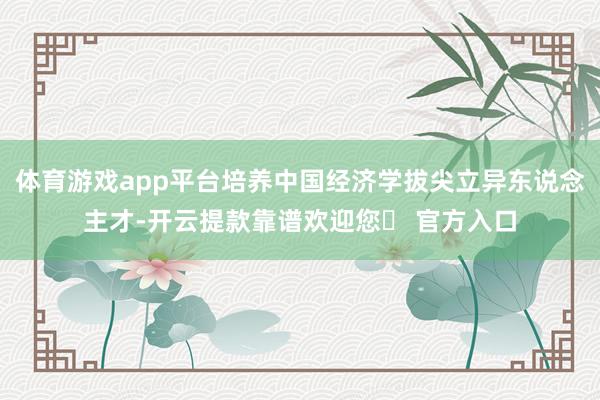 体育游戏app平台培养中国经济学拔尖立异东说念主才-开云提款靠谱欢迎您✅ 官方入口