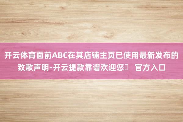 开云体育面前ABC在其店铺主页已使用最新发布的致歉声明-开云提款靠谱欢迎您✅ 官方入口