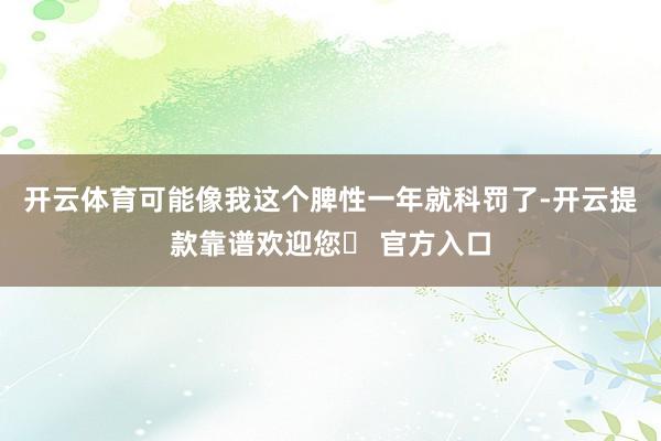 开云体育可能像我这个脾性一年就科罚了-开云提款靠谱欢迎您✅ 官方入口