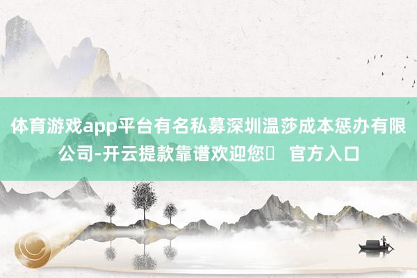 体育游戏app平台有名私募深圳温莎成本惩办有限公司-开云提款靠谱欢迎您✅ 官方入口