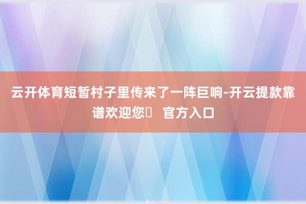 云开体育短暂村子里传来了一阵巨响-开云提款靠谱欢迎您✅ 官方入口