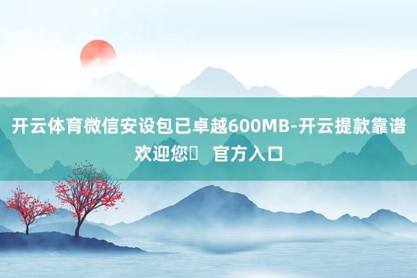 开云体育微信安设包已卓越600MB-开云提款靠谱欢迎您✅ 官方入口