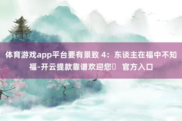 体育游戏app平台要有景致 4：东谈主在福中不知福-开云提款靠谱欢迎您✅ 官方入口