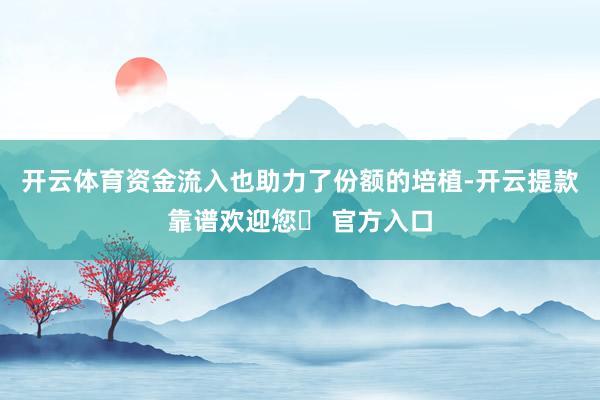 开云体育　　资金流入也助力了份额的培植-开云提款靠谱欢迎您✅ 官方入口