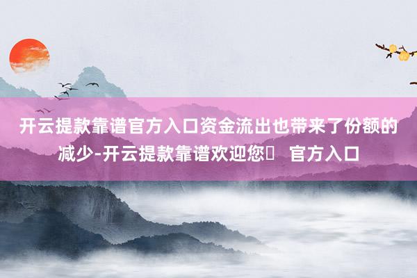 开云提款靠谱官方入口　　资金流出也带来了份额的减少-开云提款靠谱欢迎您✅ 官方入口