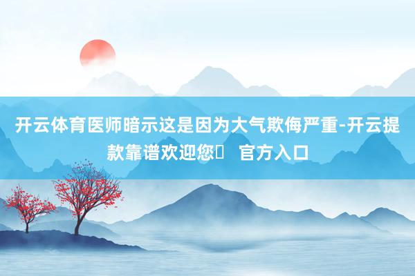 开云体育医师暗示这是因为大气欺侮严重-开云提款靠谱欢迎您✅ 官方入口