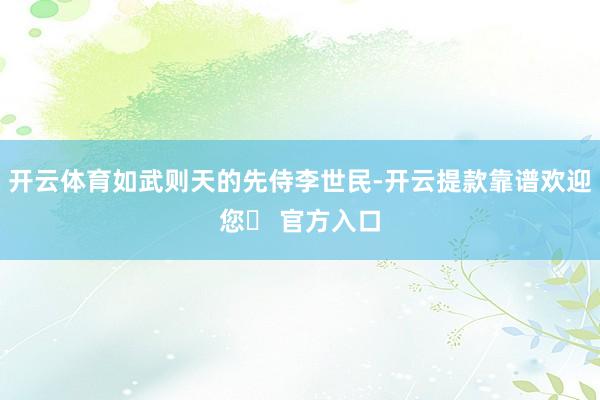 开云体育如武则天的先侍李世民-开云提款靠谱欢迎您✅ 官方入口