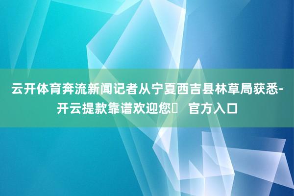 云开体育奔流新闻记者从宁夏西吉县林草局获悉-开云提款靠谱欢迎您✅ 官方入口