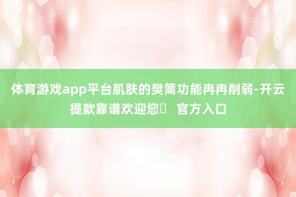 体育游戏app平台肌肤的樊篱功能冉冉削弱-开云提款靠谱欢迎您✅ 官方入口