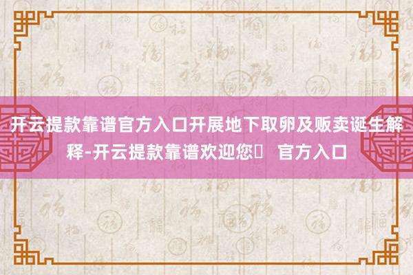 开云提款靠谱官方入口开展地下取卵及贩卖诞生解释-开云提款靠谱欢迎您✅ 官方入口