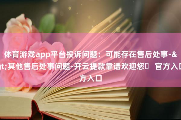 体育游戏app平台投诉问题：可能存在售后处事->其他售后处事问题-开云提款靠谱欢迎您✅ 官方入口