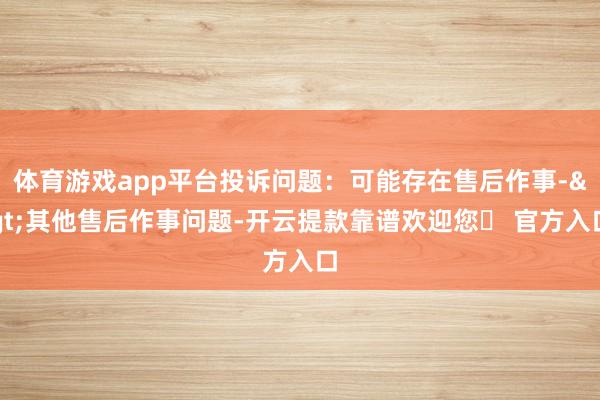 体育游戏app平台投诉问题：可能存在售后作事->其他售后作事问题-开云提款靠谱欢迎您✅ 官方入口