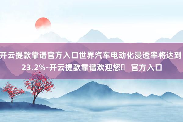 开云提款靠谱官方入口世界汽车电动化浸透率将达到 23.2%-开云提款靠谱欢迎您✅ 官方入口