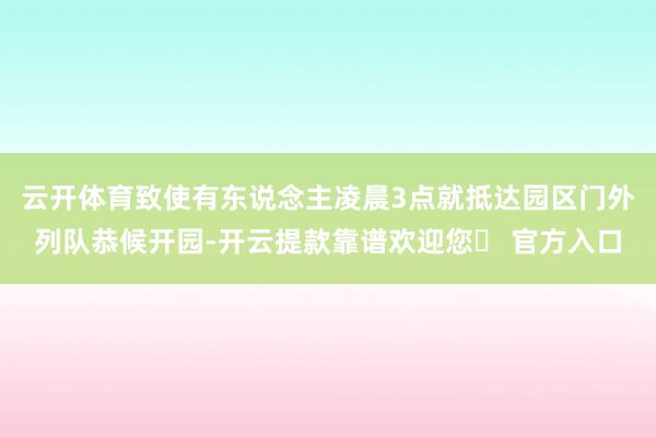 云开体育致使有东说念主凌晨3点就抵达园区门外列队恭候开园-开云提款靠谱欢迎您✅ 官方入口