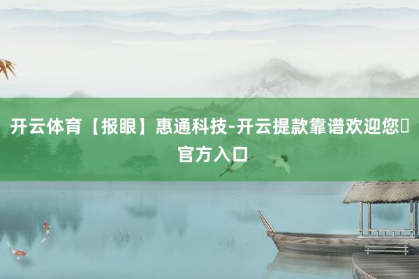 开云体育【报眼】惠通科技-开云提款靠谱欢迎您✅ 官方入口