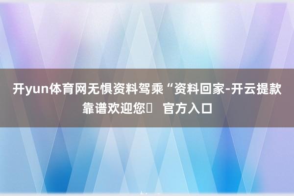 开yun体育网无惧资料驾乘“资料回家-开云提款靠谱欢迎您✅ 官方入口