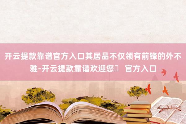 开云提款靠谱官方入口其居品不仅领有前锋的外不雅-开云提款靠谱欢迎您✅ 官方入口