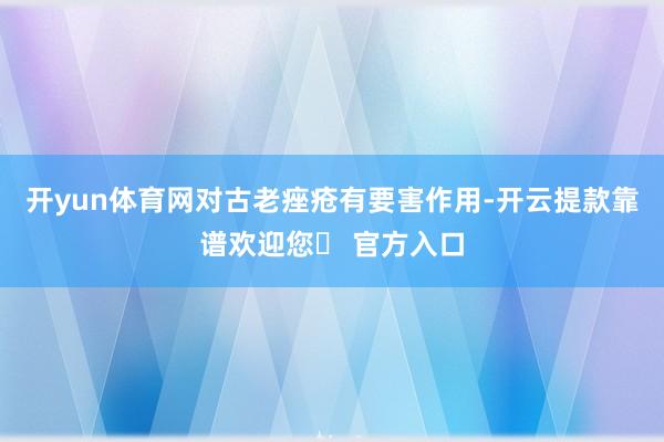 开yun体育网对古老痤疮有要害作用-开云提款靠谱欢迎您✅ 官方入口