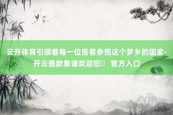 云开体育引颈着每一位搭客参预这个梦乡的国家-开云提款靠谱欢迎您✅ 官方入口