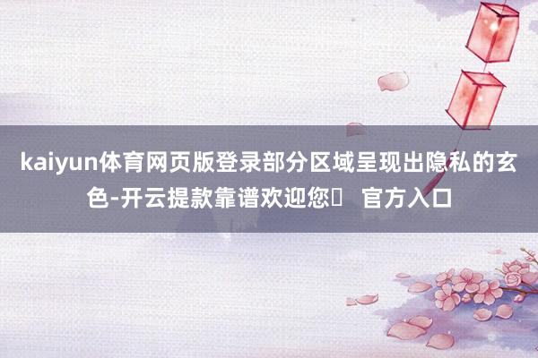 kaiyun体育网页版登录部分区域呈现出隐私的玄色-开云提款靠谱欢迎您✅ 官方入口